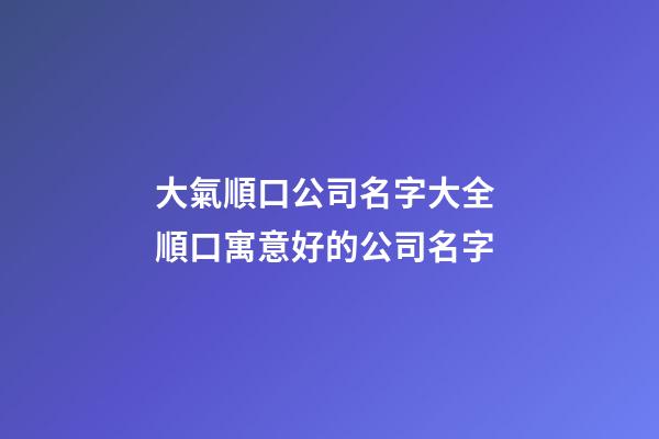 大氣順口公司名字大全 順口寓意好的公司名字-第1張-公司起名-玄機派
